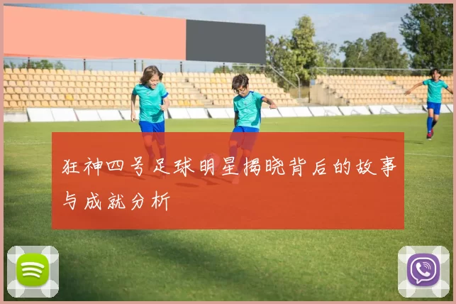狂神四号足球明星揭晓背后的故事与成就分析