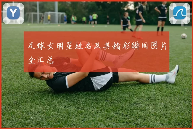 足球女明星姓名及其精彩瞬间图片全汇总