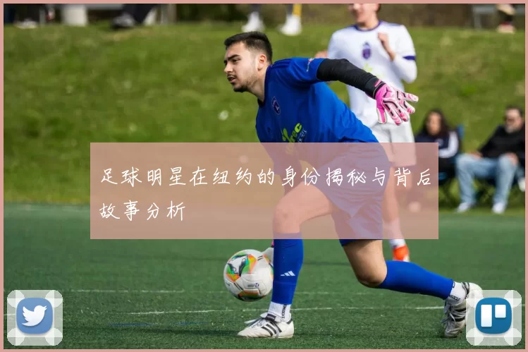 足球明星在纽约的身份揭秘与背后故事分析