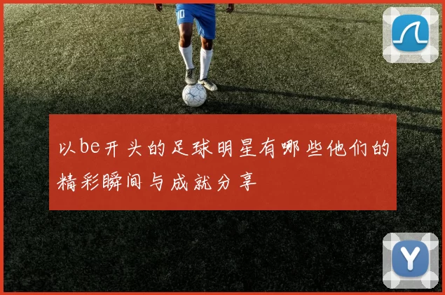 以be开头的足球明星有哪些他们的精彩瞬间与成就分享