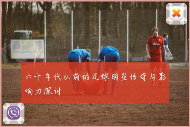 六十年代以前的足球明星传奇与影响力探讨