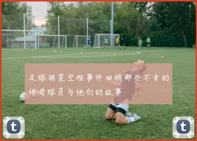 足球明星空难事件回顾那些不幸的传奇球员与他们的故事