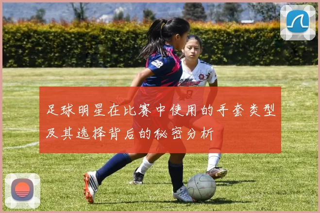 足球明星在比赛中使用的手套类型及其选择背后的秘密分析