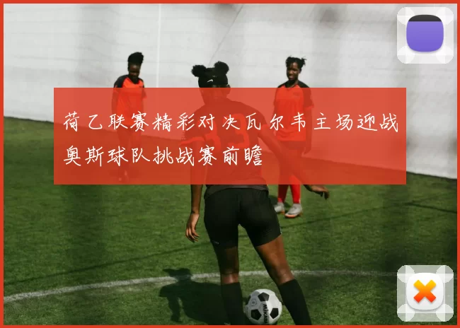 荷乙联赛精彩对决瓦尔韦主场迎战奥斯球队挑战赛前瞻