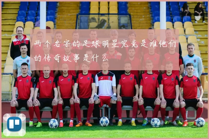 两个名字的足球明星究竟是谁他们的传奇故事是什么