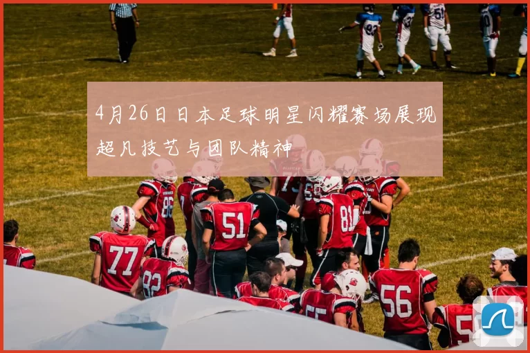 4月26日日本足球明星闪耀赛场展现超凡技艺与团队精神