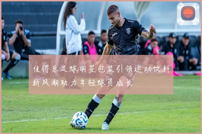 佳得乐足球明星包装引领运动饮料新风潮助力年轻球员成长