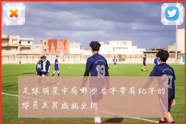 足球明星中有哪些名字带有纪字的球员及其成就分析