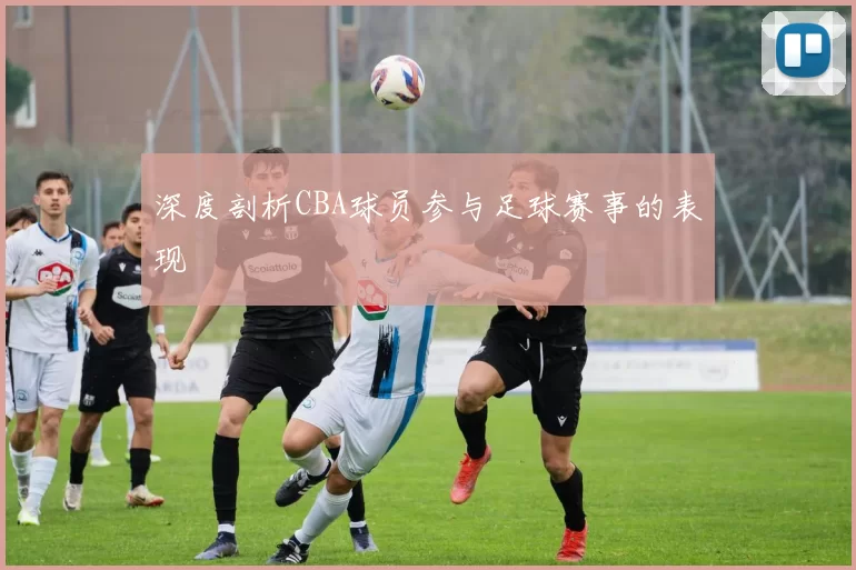 深度剖析CBA球员参与足球赛事的表现