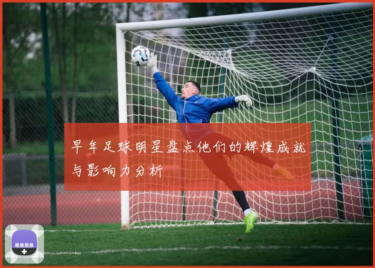 早年足球明星盘点他们的辉煌成就与影响力分析