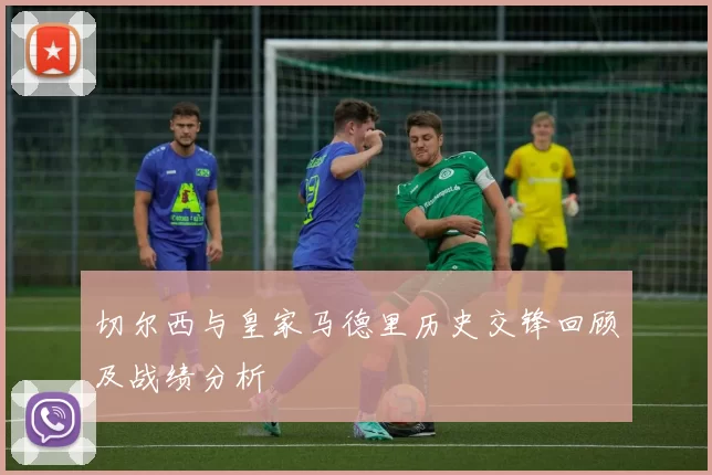 切尔西与皇家马德里历史交锋回顾及战绩分析