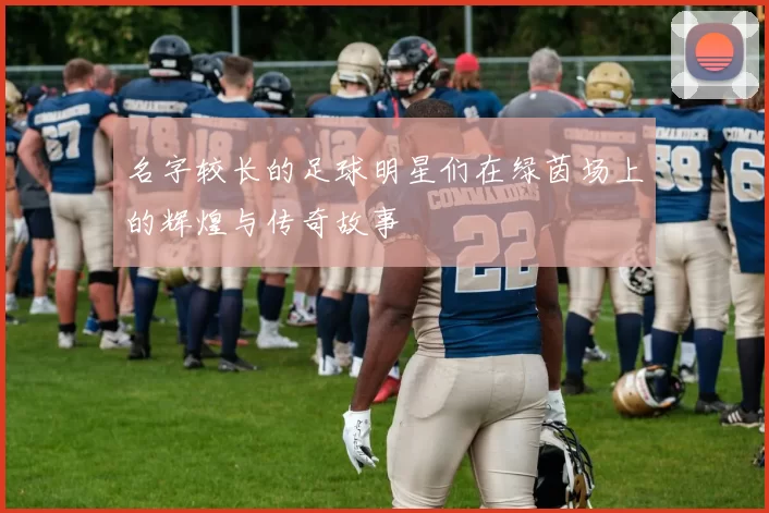 名字较长的足球明星们在绿茵场上的辉煌与传奇故事