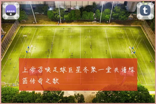 上帝召唤足球巨星齐聚一堂共谱绿茵传奇之歌