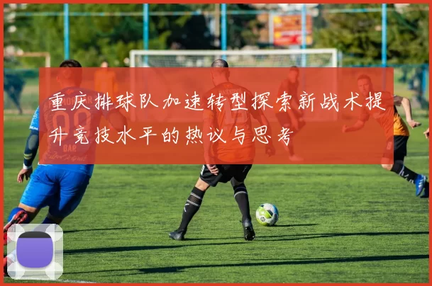 重庆排球队加速转型探索新战术提升竞技水平的热议与思考