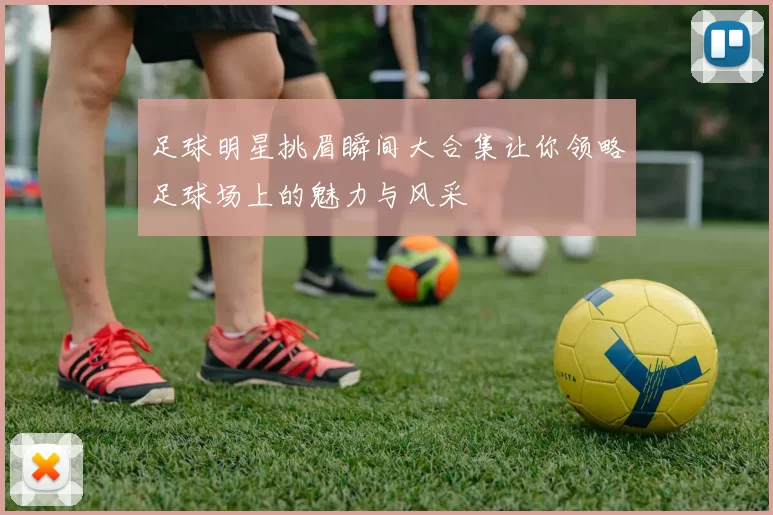 足球明星挑眉瞬间大合集让你领略足球场上的魅力与风采