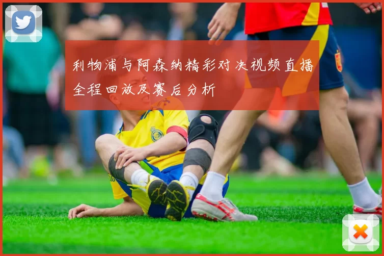 利物浦与阿森纳精彩对决视频直播全程回放及赛后分析