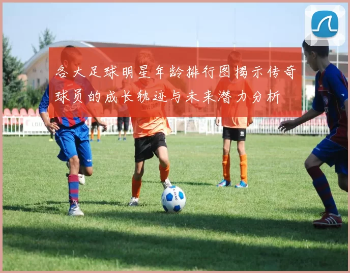 各大足球明星年龄排行图揭示传奇球员的成长轨迹与未来潜力分析
