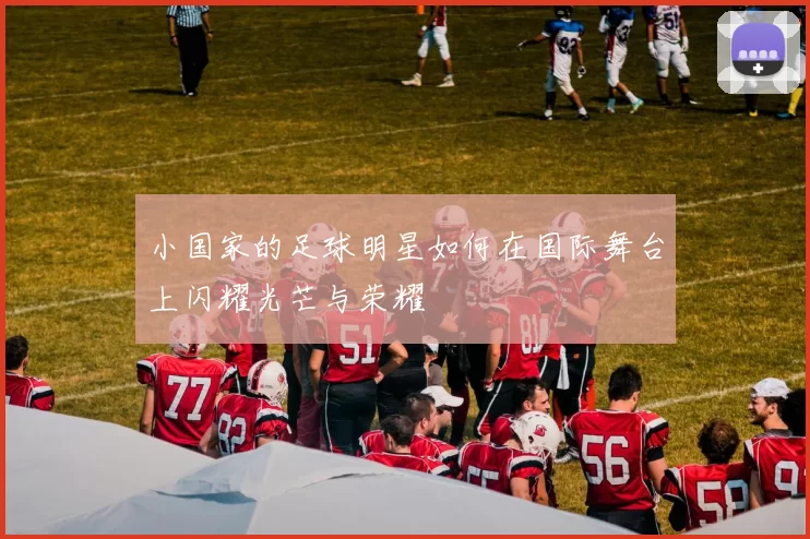 小国家的足球明星如何在国际舞台上闪耀光芒与荣耀