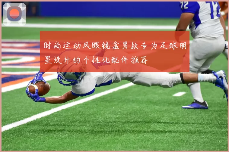 时尚运动风眼镜盒男款专为足球明星设计的个性化配件推荐