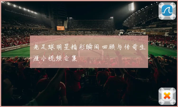 老足球明星精彩瞬间回顾与传奇生涯小视频合集