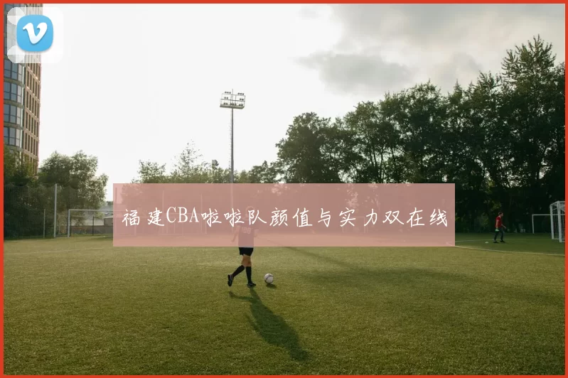 福建CBA啦啦队颜值与实力双在线