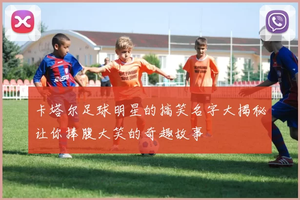 卡塔尔足球明星的搞笑名字大揭秘让你捧腹大笑的奇趣故事