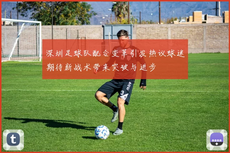 深圳足球队配合变革引发热议球迷期待新战术带来突破与进步
