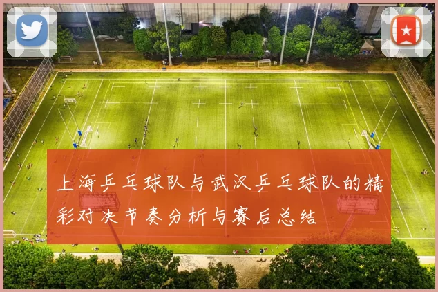 上海乒乓球队与武汉乒乓球队的精彩对决节奏分析与赛后总结