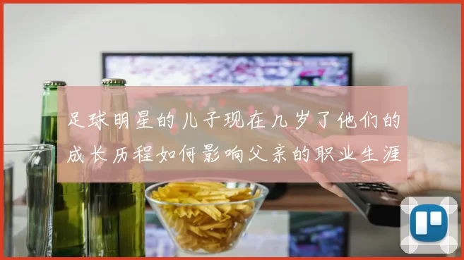 足球明星的儿子现在几岁了他们的成长历程如何影响父亲的职业生涯