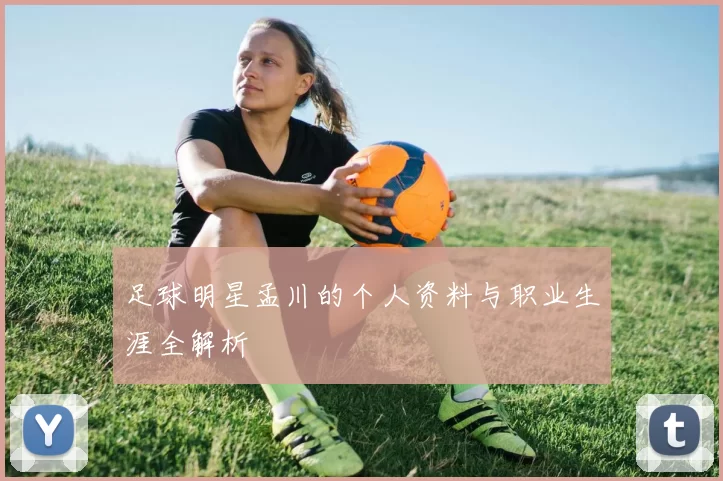 足球明星孟川的个人资料与职业生涯全解析
