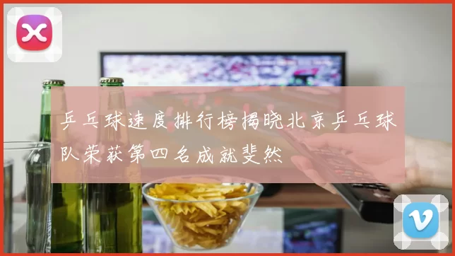 乒乓球速度排行榜揭晓北京乒乓球队荣获第四名成就斐然