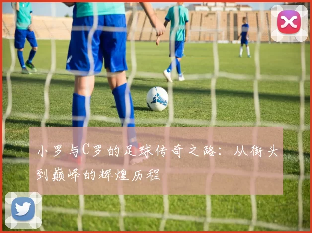 小罗与C罗的足球传奇之路：从街头到巅峰的辉煌历程