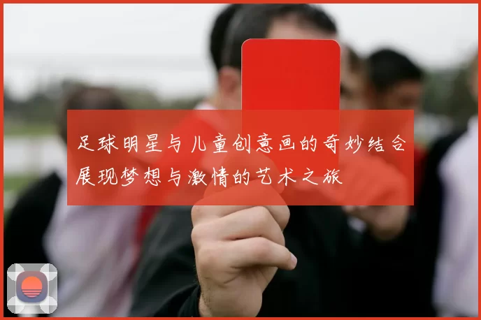 足球明星与儿童创意画的奇妙结合展现梦想与激情的艺术之旅