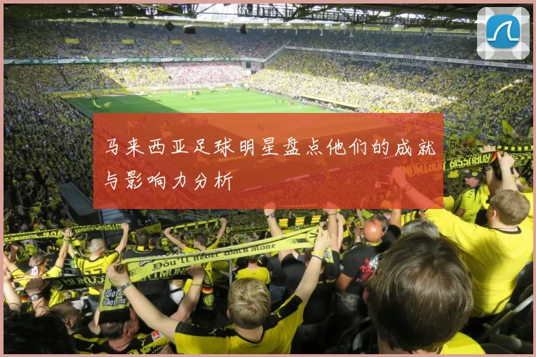 马来西亚足球明星盘点他们的成就与影响力分析
