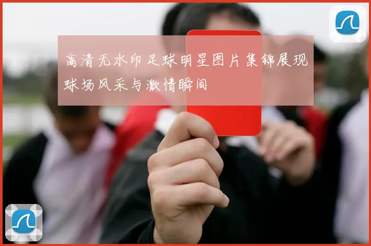 高清无水印足球明星图片集锦展现球场风采与激情瞬间