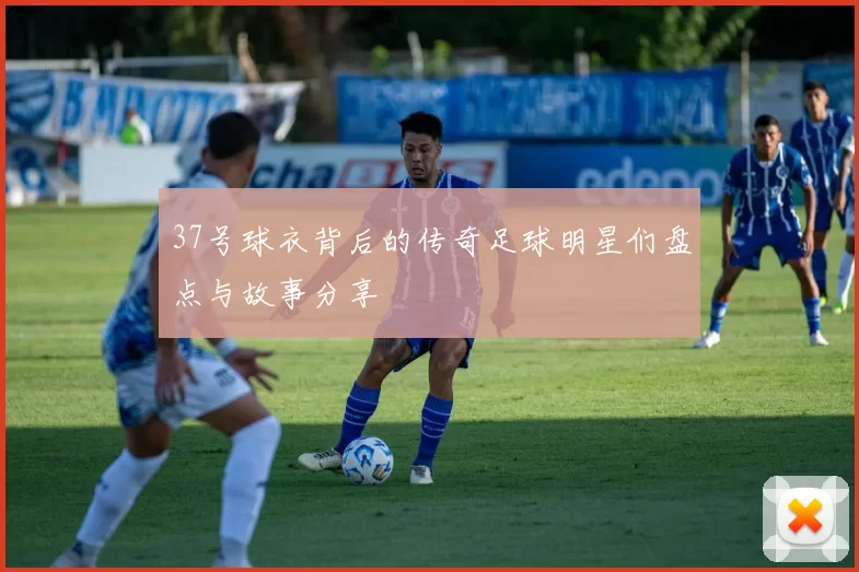 37号球衣背后的传奇足球明星们盘点与故事分享