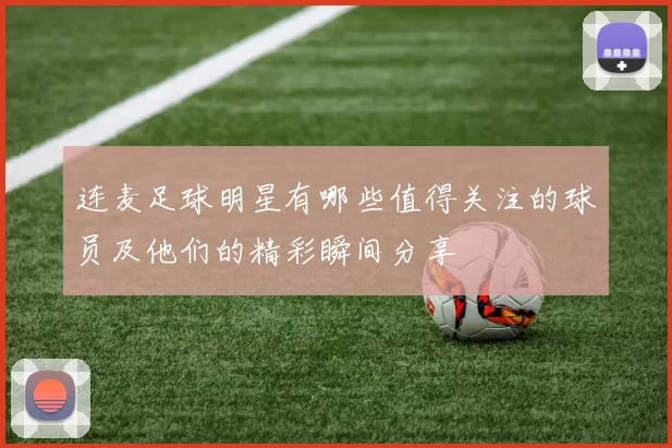 连麦足球明星有哪些值得关注的球员及他们的精彩瞬间分享