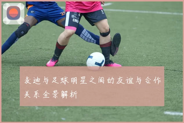 麦迪与足球明星之间的友谊与合作关系全景解析