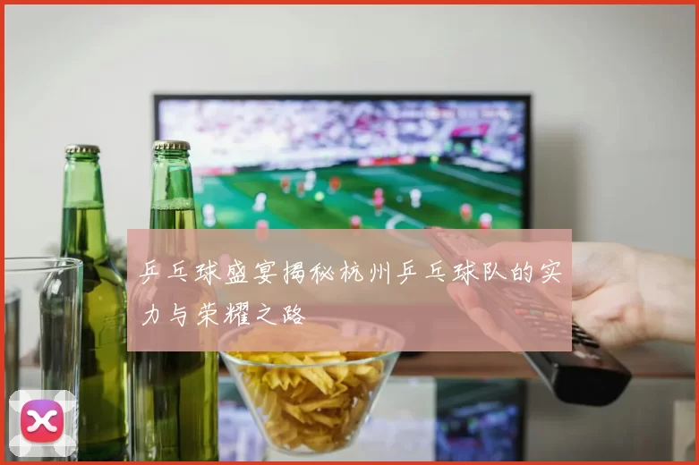 乒乓球盛宴揭秘杭州乒乓球队的实力与荣耀之路