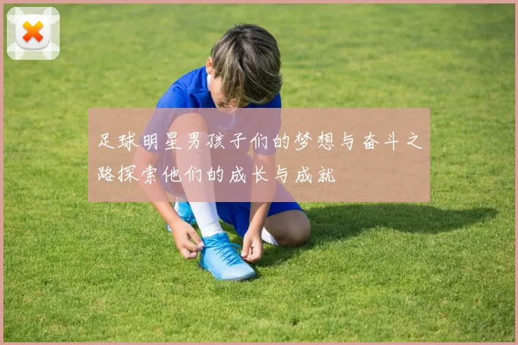 足球明星男孩子们的梦想与奋斗之路探索他们的成长与成就