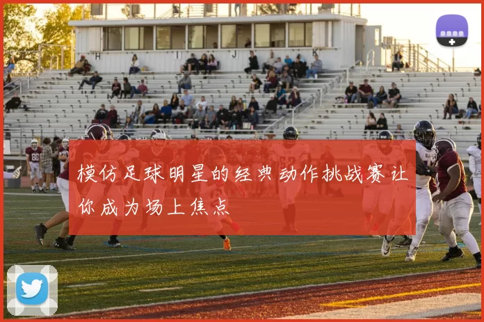 模仿足球明星的经典动作挑战赛让你成为场上焦点