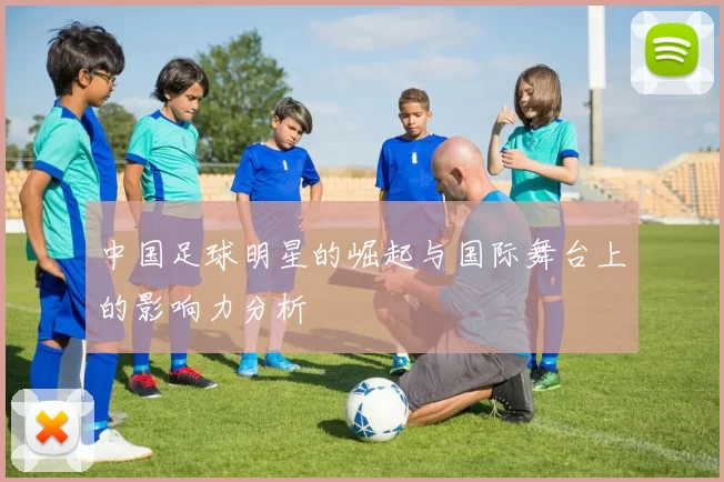 中国足球明星的崛起与国际舞台上的影响力分析