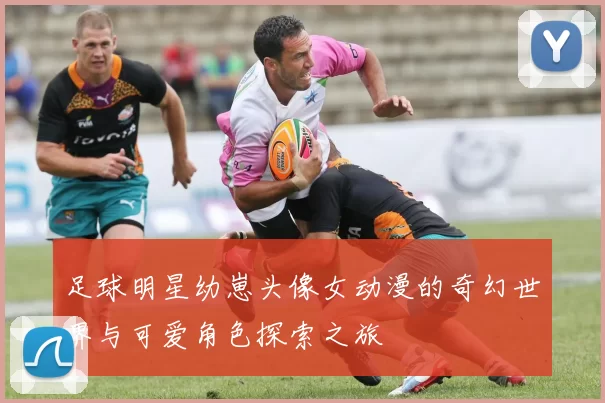 足球明星幼崽头像女动漫的奇幻世界与可爱角色探索之旅
