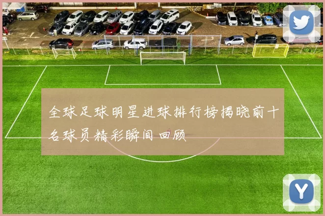 全球足球明星进球排行榜揭晓前十名球员精彩瞬间回顾