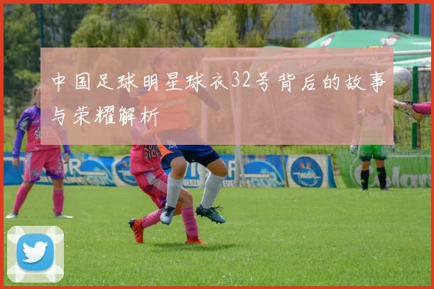 中国足球明星球衣32号背后的故事与荣耀解析