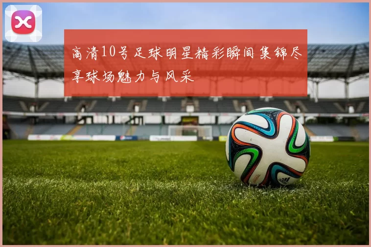 高清10号足球明星精彩瞬间集锦尽享球场魅力与风采