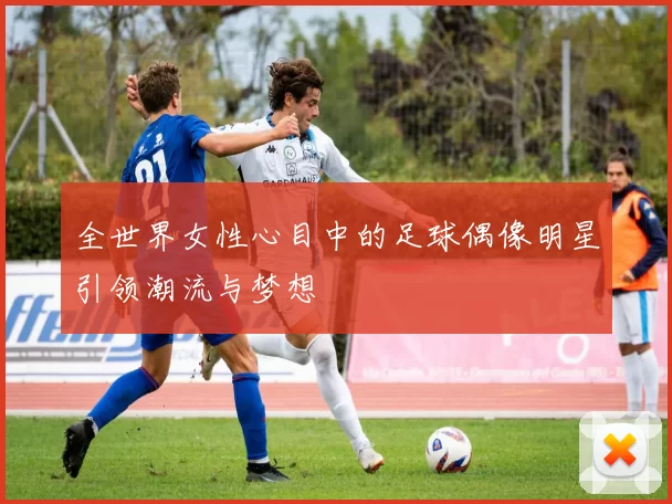 全世界女性心目中的足球偶像明星引领潮流与梦想