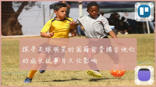 探寻足球明星的国籍背景揭示他们的成长故事与文化影响