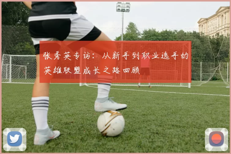 张秀英专访：从新手到职业选手的英雄联盟成长之路回顾