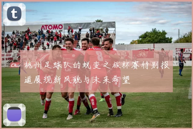 杭州足球队的蜕变之旅杯赛特别报道展现新风貌与未来希望
